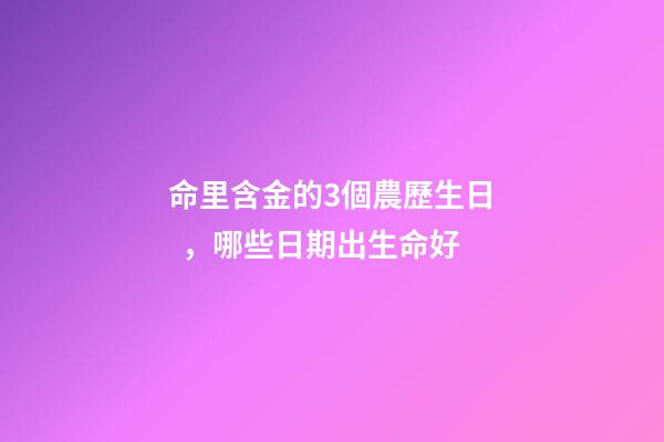 命里含金的3個農歷生日，哪些日期出生命好